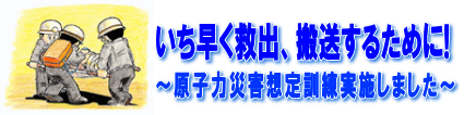 いち早く救出、搬送するために！～原子力災害想定訓練を実施しました～