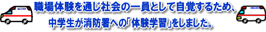 職場体験を通じ社会の一員として自覚すうｒため、中学生が消防署への「体験学習」をしました。