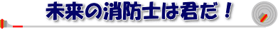 未来の消防士は君だ！