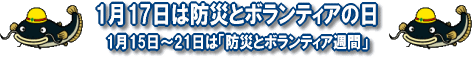 １月17日は防災とボランティアの日です。１月15日～21日は防災とボランティア週間です。