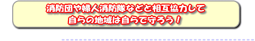 消防団や婦人消防隊のどと相互協力して自らのまちは自らでまもろう